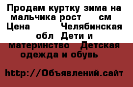 Продам куртку зима на мальчика рост 116 см › Цена ­ 600 - Челябинская обл. Дети и материнство » Детская одежда и обувь   